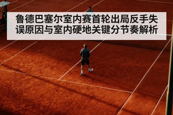 鲁德巴塞尔室内赛首轮出局反手失误原因与室内硬地关键分节奏解析