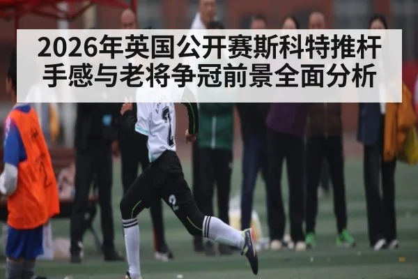 2026年英国公开赛斯科特推杆手感与老将争冠前景全面分析