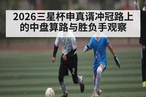 2026三星杯申真谞冲冠路上的中盘算路与胜负手观察