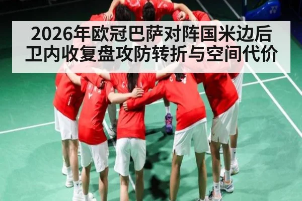 2026年欧冠巴萨对阵国米边后卫内收复盘攻防转折与空间代价